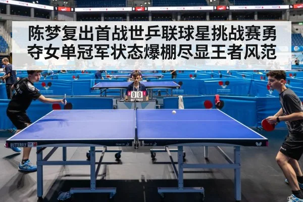陈梦复出首战世乒联球星挑战赛勇夺女单冠军状态爆棚尽显王者风范