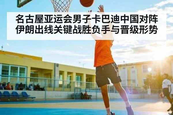 名古屋亚运会男子卡巴迪中国对阵伊朗出线关键战胜负手与晋级形势