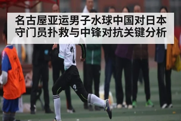 名古屋亚运男子水球中国对日本守门员扑救与中锋对抗关键分析