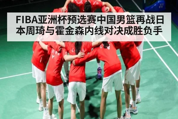 FIBA亚洲杯预选赛中国男篮再战日本周琦与霍金森内线对决成胜负手