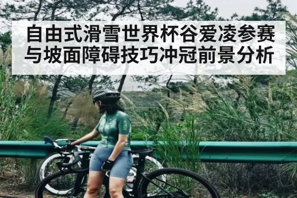 自由式滑雪世界杯谷爱凌参赛与坡面障碍技巧冲冠前景分析