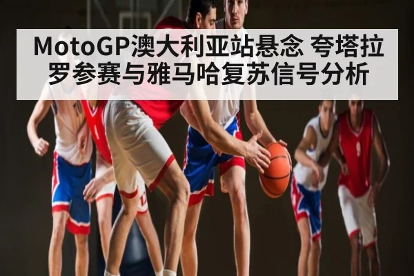 MotoGP澳大利亚站悬念 夸塔拉罗参赛与雅马哈复苏信号分析