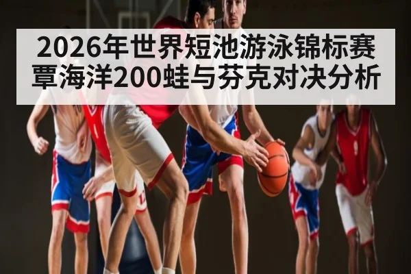 2026年世界短池游泳锦标赛覃海洋200蛙与芬克对决分析